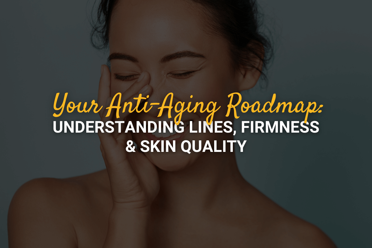 Your Anti-Aging Roadmap: Understanding Lines, Firmness, & Skin Quality