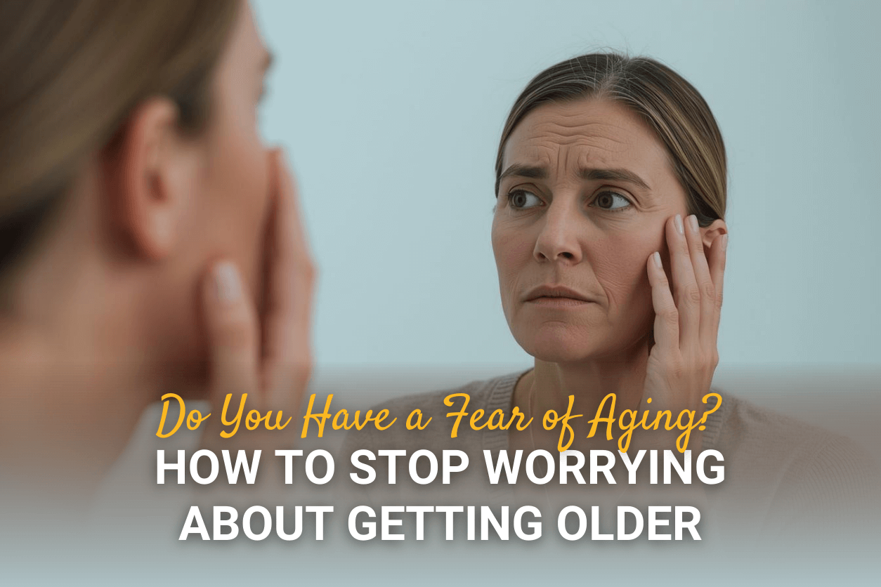 Do You Have a Fear of Aging? How to Stop Worrying About Getting Older
