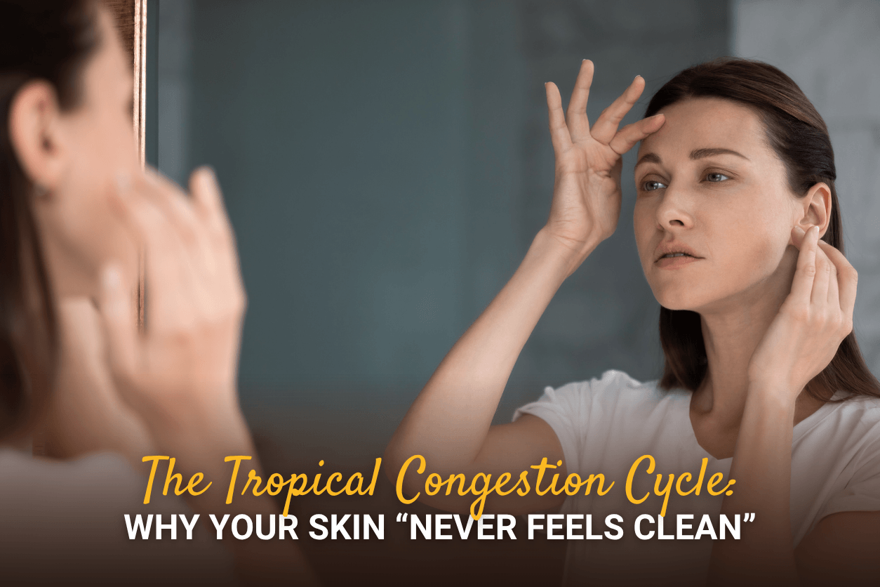 The Tropical Congestion Cycle:  Why Your Skin “Never Feels Clean”